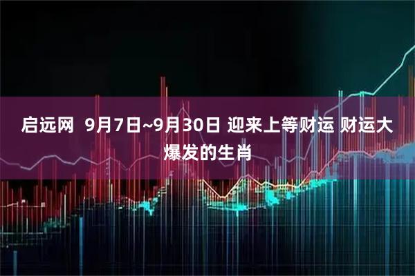 启远网  9月7日~9月30日 迎来上等财运 财运大爆发的生肖