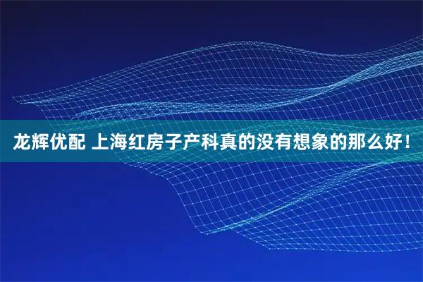 龙辉优配 上海红房子产科真的没有想象的那么好！