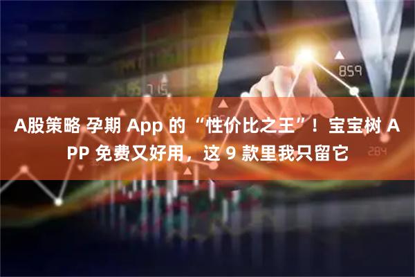 A股策略 孕期 App 的 “性价比之王”！宝宝树 APP 免费又好用，这 9 款里我只留它
