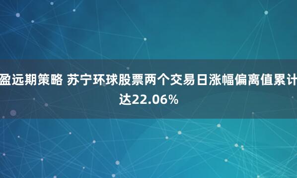 盈远期策略 苏宁环球股票两个交易日涨幅偏离值累计达22.06%