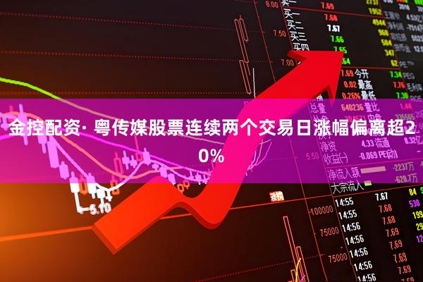 金控配资· 粤传媒股票连续两个交易日涨幅偏离超20%