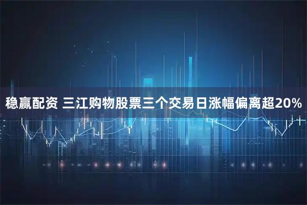 稳赢配资 三江购物股票三个交易日涨幅偏离超20%