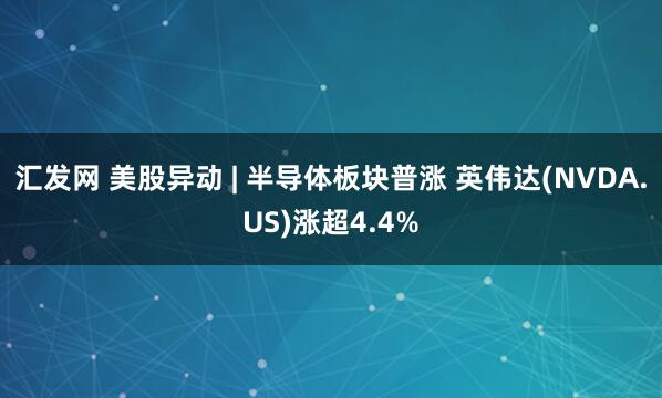 汇发网 美股异动 | 半导体板块普涨 英伟达(NVDA.US)涨超4.4%
