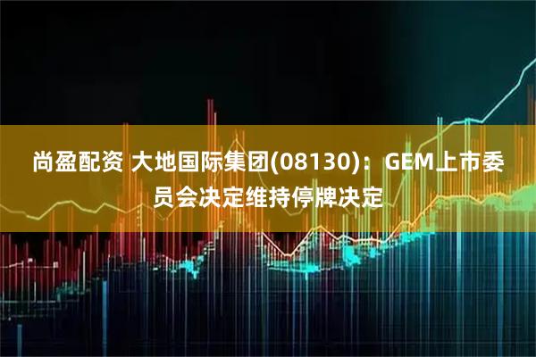 尚盈配资 大地国际集团(08130)：GEM上市委员会决定维持停牌决定