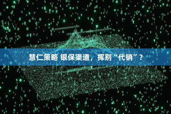 慧仁策略 银保渠道，挥别“代销”？