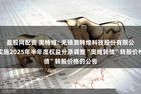 盈股网配资 奥特维: 无锡奥特维科技股份有限公司关于实施2025年半年度权益分派调整“奥维转债”转股价格的公告