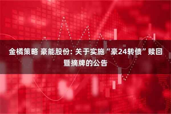 金橘策略 豪能股份: 关于实施“豪24转债”赎回暨摘牌的公告