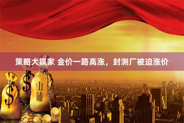 策略大赢家 金价一路高涨，封测厂被迫涨价