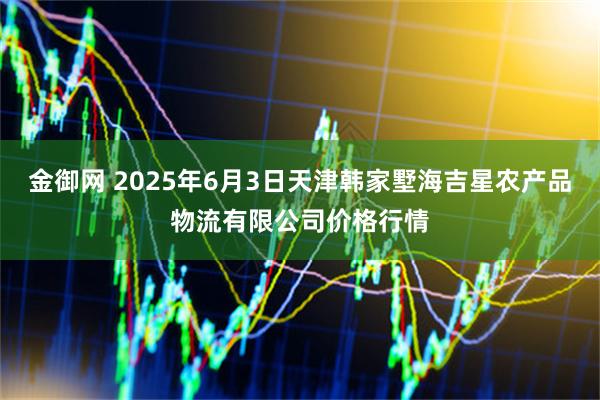 金御网 2025年6月3日天津韩家墅海吉星农产品物流有限公司价格行情