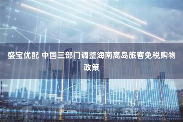 盛宝优配 中国三部门调整海南离岛旅客免税购物政策
