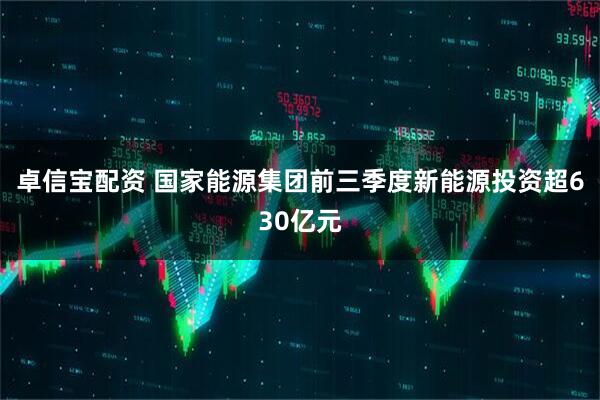 卓信宝配资 国家能源集团前三季度新能源投资超630亿元