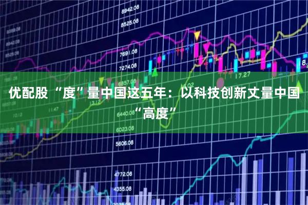 优配股 “度”量中国这五年：以科技创新丈量中国“高度”
