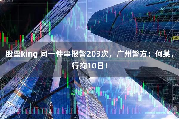 股票king 同一件事报警203次，广州警方：何某，行拘10日！