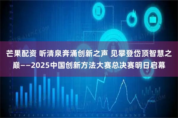 芒果配资 听清泉奔涌创新之声 见攀登岱顶智慧之巅——2025中国创新方法大赛总决赛明日启幕