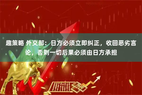 趣策略 外交部：日方必须立即纠正，收回恶劣言论，否则一切后果必须由日方承担