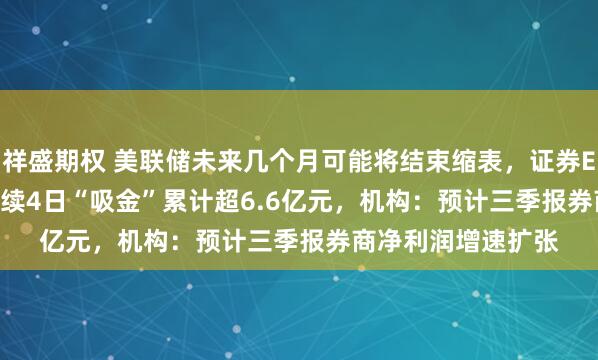 祥盛期权 美联储未来几个月可能将结束缩表，证券ETF（159841）连续4日“吸金”累计超6.6亿元，机构：预计三季报券商净利润增速扩张