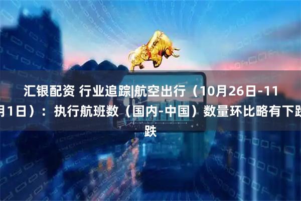 汇银配资 行业追踪|航空出行（10月26日-11月1日）：执行航班数（国内-中国）数量环比略有下跌