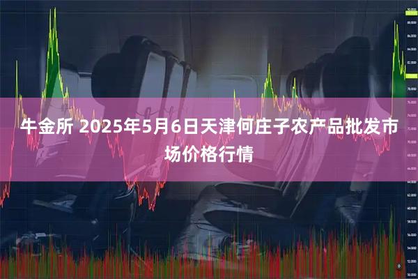 牛金所 2025年5月6日天津何庄子农产品批发市场价格行情