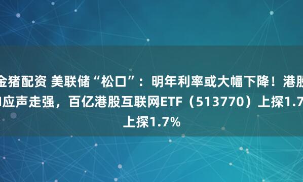 金猪配资 美联储“松口”：明年利率或大幅下降！港股AI应声走强，百亿港股互联网ETF（513770）上探1.7%