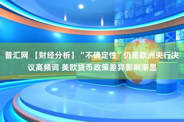 普汇网 【财经分析】“不确定性”仍是欧洲央行决议高频词 美欧货币政策差异影响渐显