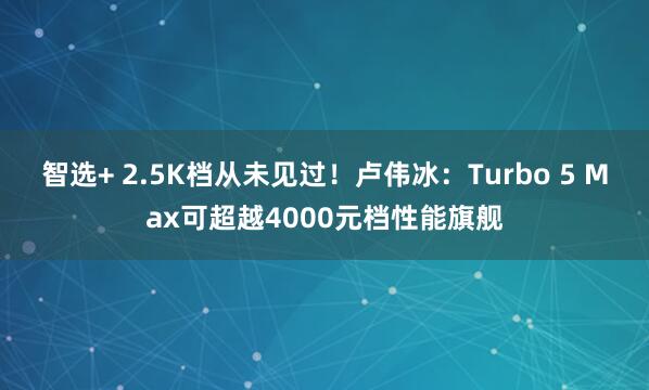 智选+ 2.5K档从未见过！卢伟冰：Turbo 5 Max可超越4000元档性能旗舰