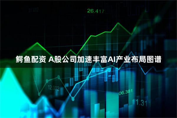 鳄鱼配资 A股公司加速丰富AI产业布局图谱