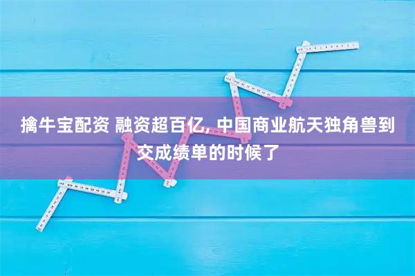擒牛宝配资 融资超百亿, 中国商业航天独角兽到交成绩单的时候了