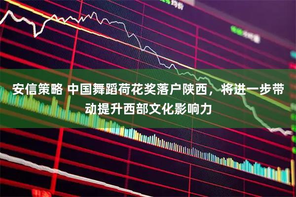 安信策略 中国舞蹈荷花奖落户陕西，将进一步带动提升西部文化影响力