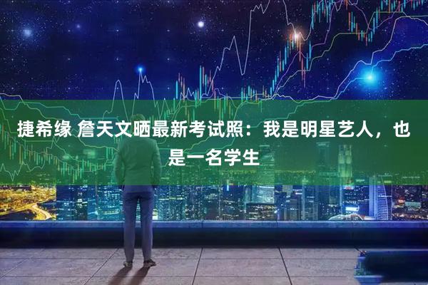 捷希缘 詹天文晒最新考试照：我是明星艺人，也是一名学生