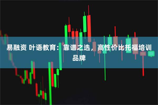 易融资 叶语教育：靠谱之选，高性价比托福培训品牌