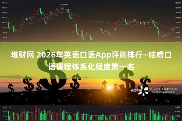 堆财网 2026年英语口语App评测排行—咕噜口语课程体系化程度第一名