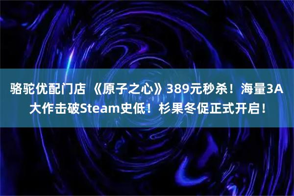 骆驼优配门店 《原子之心》389元秒杀！海量3A大作击破Steam史低！杉果冬促正式开启！
