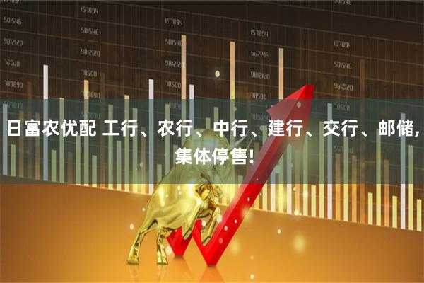 日富农优配 工行、农行、中行、建行、交行、邮储, 集体停售!