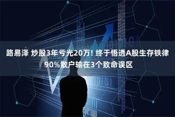 路易泽 炒股3年亏光20万! 终于悟透A股生存铁律 90%散户输在3个致命误区
