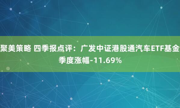 聚美策略 四季报点评：广发中证港股通汽车ETF基金季度涨幅-11.69%