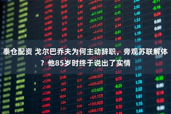 泰仓配资 戈尔巴乔夫为何主动辞职，旁观苏联解体？他85岁时终于说出了实情