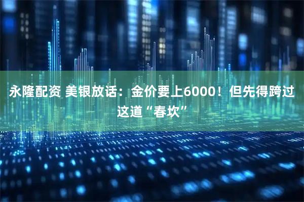 永隆配资 美银放话：金价要上6000！但先得跨过这道“春坎”