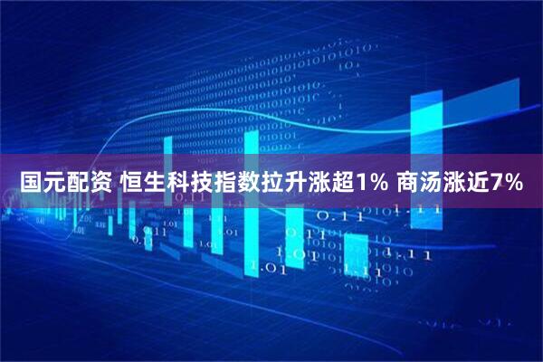 国元配资 恒生科技指数拉升涨超1% 商汤涨近7%