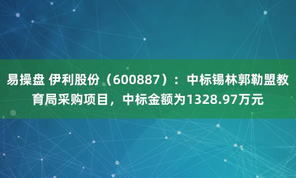 易操盘 伊利股份（600887）：中标锡林郭勒盟教育局采购项目，中标金额为1328.97万元