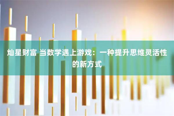 灿星财富 当数学遇上游戏：一种提升思维灵活性的新方式