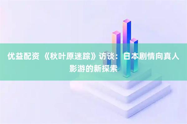 优益配资 《秋叶原迷踪》访谈：日本剧情向真人影游的新探索