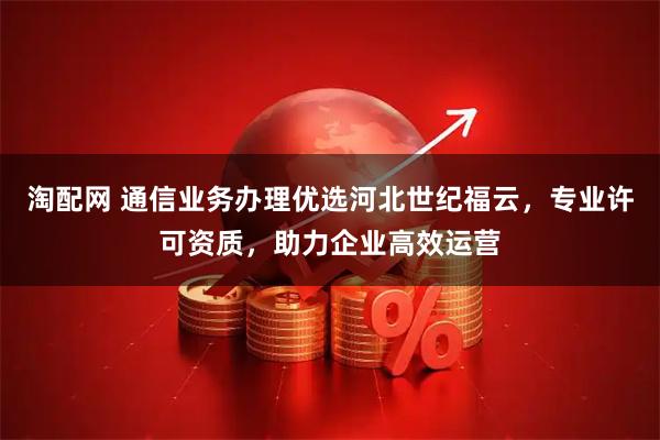 淘配网 通信业务办理优选河北世纪福云，专业许可资质，助力企业高效运营