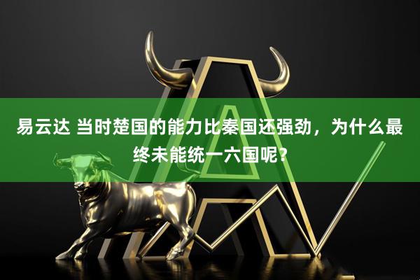 易云达 当时楚国的能力比秦国还强劲，为什么最终未能统一六国呢？