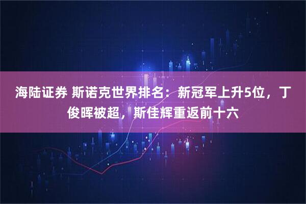 海陆证券 斯诺克世界排名：新冠军上升5位，丁俊晖被超，斯佳辉重返前十六