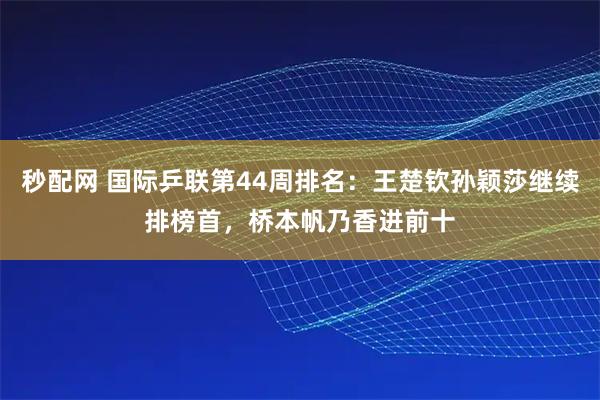 秒配网 国际乒联第44周排名：王楚钦孙颖莎继续排榜首，桥本帆乃香进前十