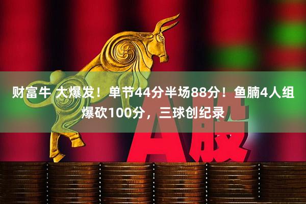 财富牛 大爆发！单节44分半场88分！鱼腩4人组爆砍100分，三球创纪录