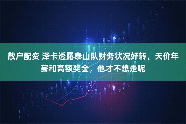 散户配资 泽卡透露泰山队财务状况好转，天价年薪和高额奖金，他才不想走呢