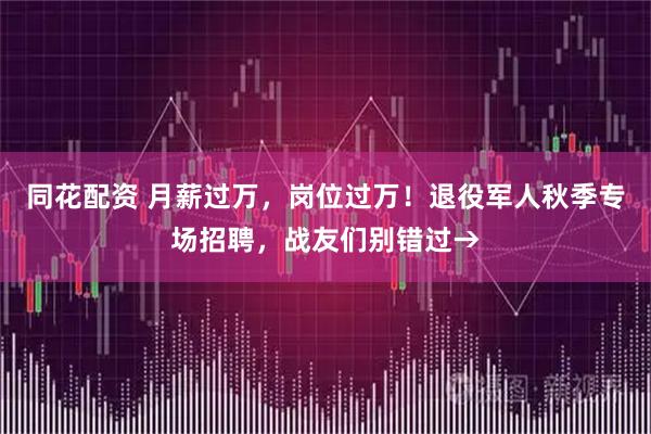 同花配资 月薪过万，岗位过万！退役军人秋季专场招聘，战友们别错过→