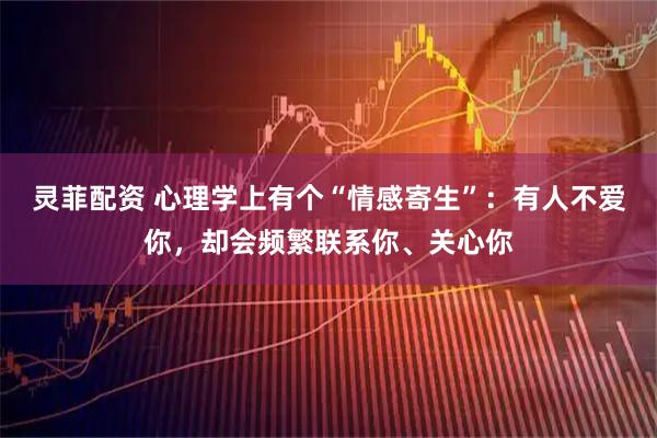 灵菲配资 心理学上有个“情感寄生”：有人不爱你，却会频繁联系你、关心你